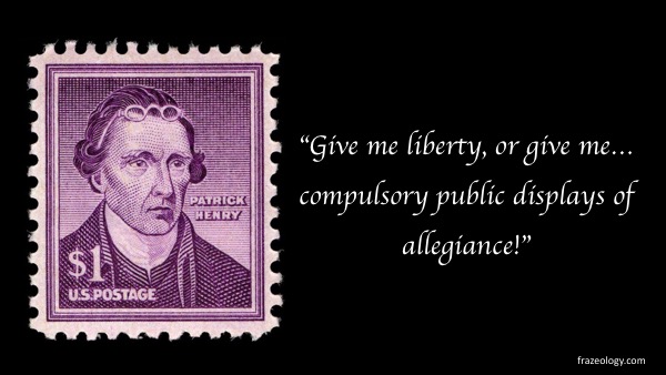 Patrick Henry in 1775 declared, "Give me liberty, or give me death!" Imagine his reaction to forced displays of allegiance.