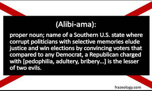 (Alibiama): proper noun; name of a Southern U.S. state where corrupt politicians with selective memories elude justice and win elections by convincing voters that compared to any Democrat, a Republican charged with [pedophilia, adultery, bribery…] is the lesser of two evils.