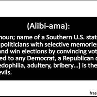 (Alibiama): proper noun; name of a Southern U.S. state where corrupt politicians with selective memories elude justice and win elections by convincing voters that compared to any Democrat, a Republican charged with [pedophilia, adultery, bribery…] is the lesser of two evils.